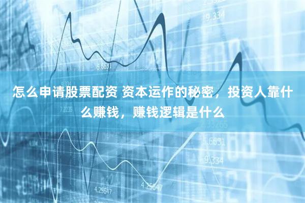 怎么申请股票配资 资本运作的秘密，投资人靠什么赚钱，赚钱逻辑是什么