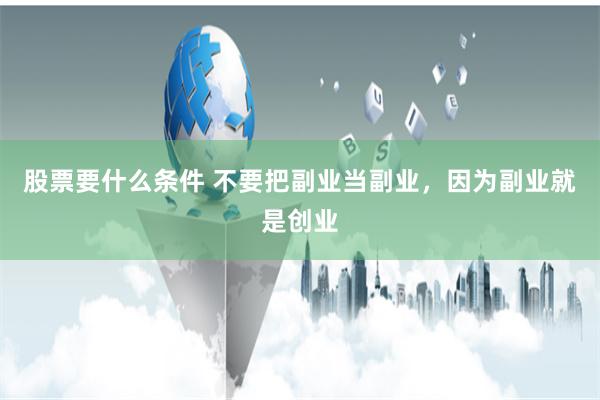 股票要什么条件 不要把副业当副业，因为副业就是创业