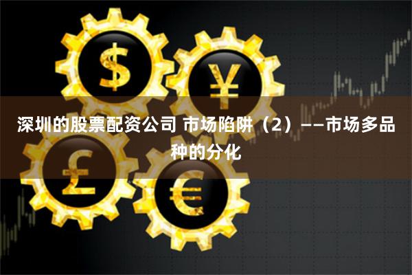 深圳的股票配资公司 市场陷阱（2）——市场多品种的分化