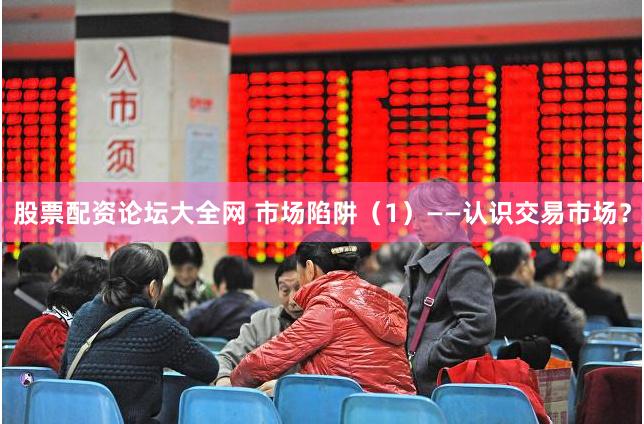 股票配资论坛大全网 市场陷阱（1）——认识交易市场？
