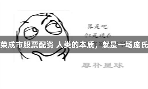 荣成市股票配资 人类的本质，就是一场庞氏