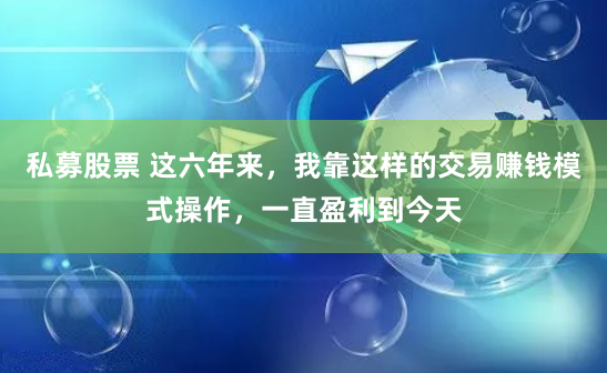 私募股票 这六年来，我靠这样的交易赚钱模式操作，一直盈利到今天