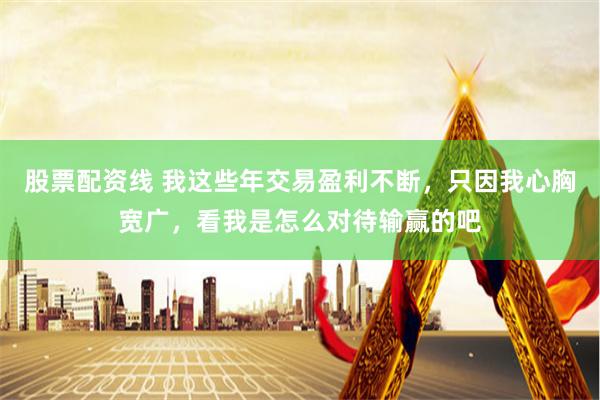 股票配资线 我这些年交易盈利不断，只因我心胸宽广，看我是怎么对待输赢的吧