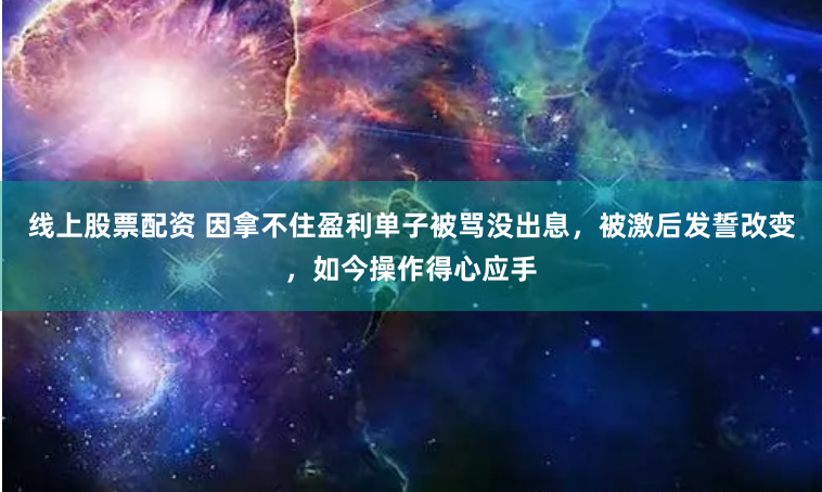 线上股票配资 因拿不住盈利单子被骂没出息，被激后发誓改变，如今操作得心应手