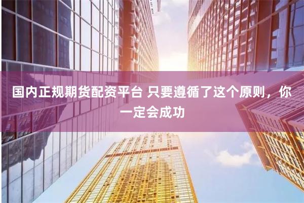 国内正规期货配资平台 只要遵循了这个原则，你一定会成功