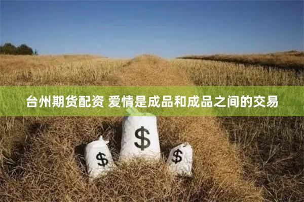 台州期货配资 爱情是成品和成品之间的交易