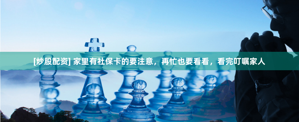 [炒股配资] 家里有社保卡的要注意，再忙也要看看，看完叮嘱家人