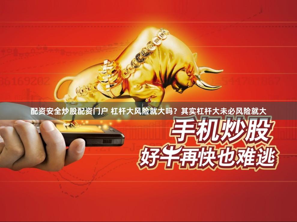 配资安全炒股配资门户 杠杆大风险就大吗？其实杠杆大未必风险就大