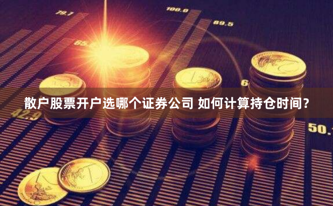 散户股票开户选哪个证券公司 如何计算持仓时间？