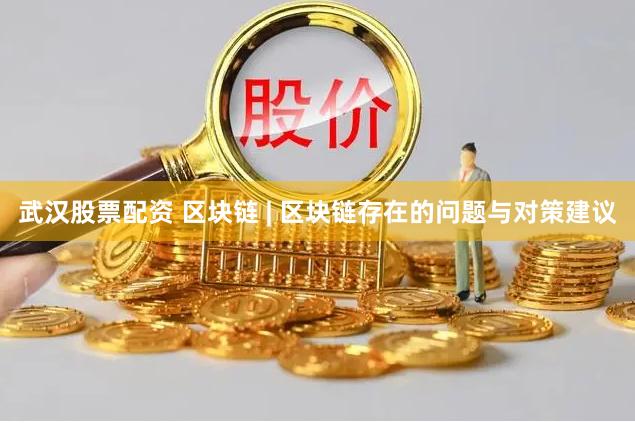 武汉股票配资 区块链 | 区块链存在的问题与对策建议