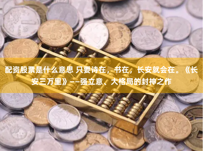 配资股票是什么意思 只要诗在，书在，长安就会在。《长安三万里》——强立意、大格局的封神之作
