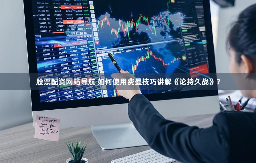 股票配资网站导航 如何使用费曼技巧讲解《论持久战》？