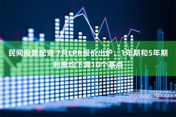 民间股票配资 7月LPR报价出炉：1年期和5年期利率均下调10个基点