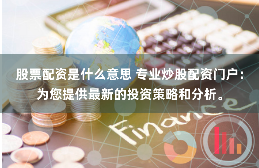 股票配资是什么意思 专业炒股配资门户：为您提供最新的投资策略和分析。