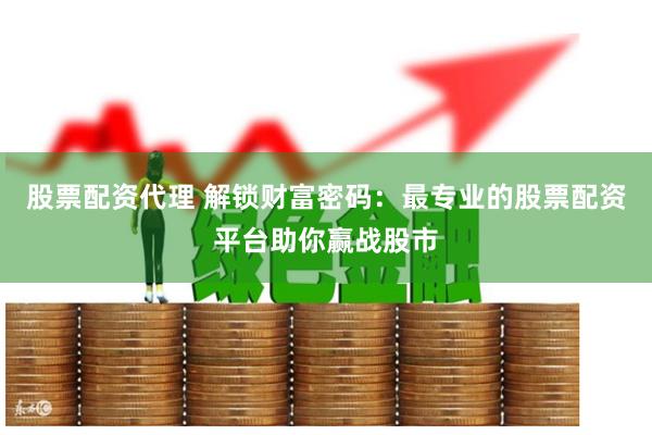 股票配资代理 解锁财富密码：最专业的股票配资平台助你赢战股市