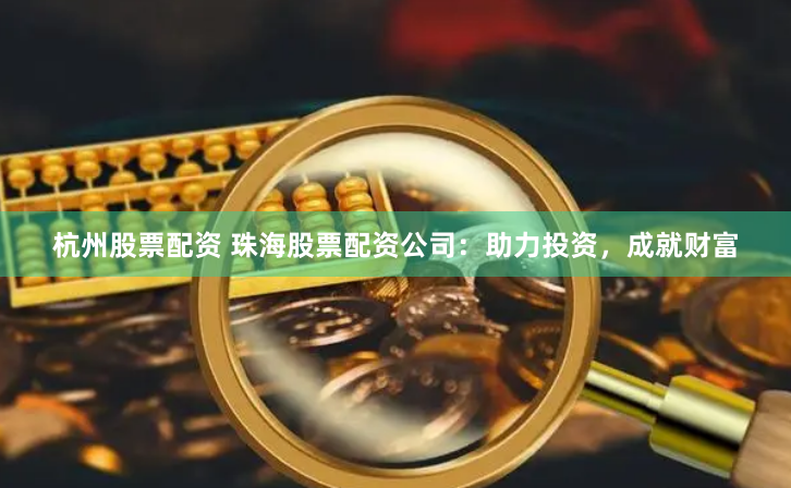杭州股票配资 珠海股票配资公司：助力投资，成就财富