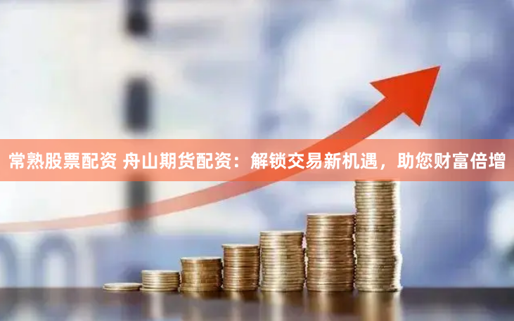 常熟股票配资 舟山期货配资：解锁交易新机遇，助您财富倍增