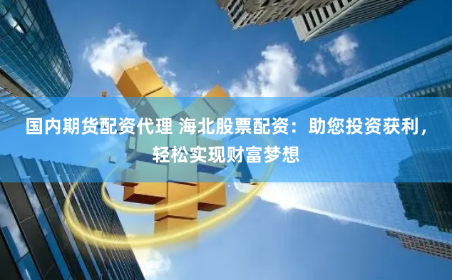 国内期货配资代理 海北股票配资：助您投资获利，轻松实现财富梦想