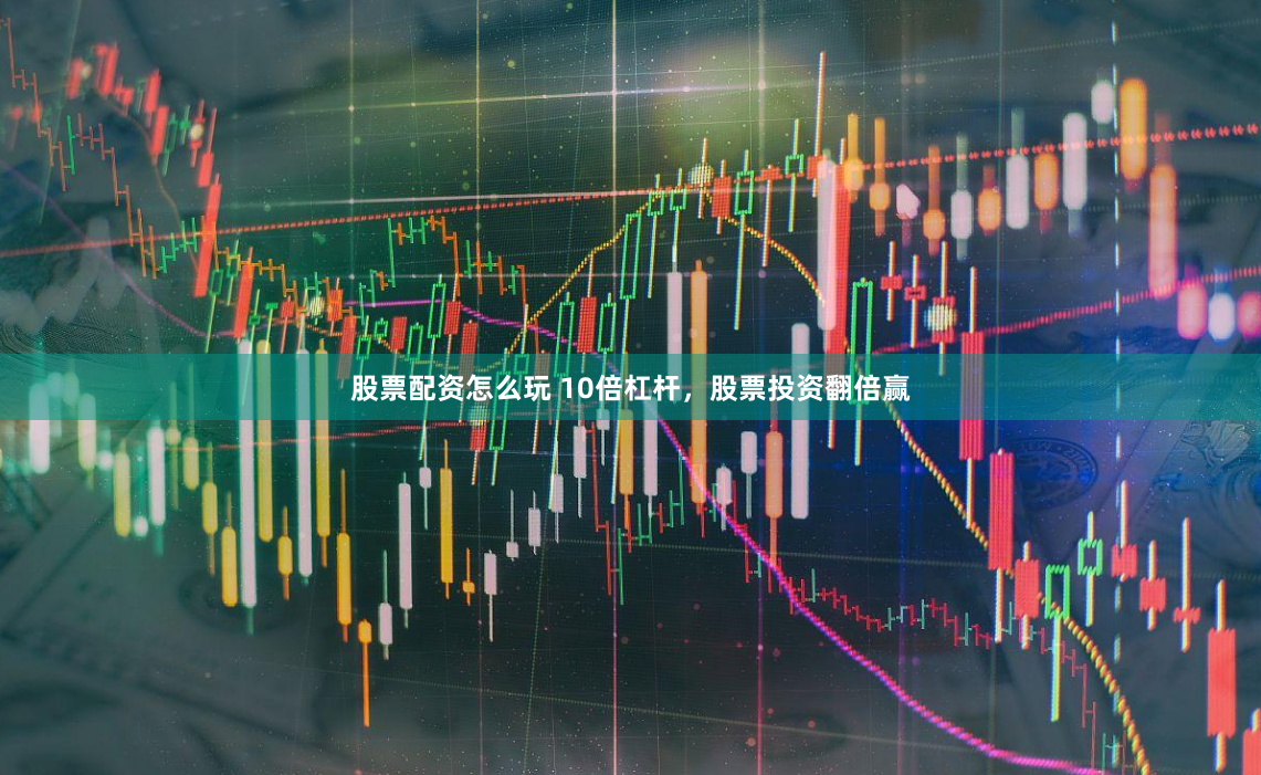 股票配资怎么玩 10倍杠杆，股票投资翻倍赢