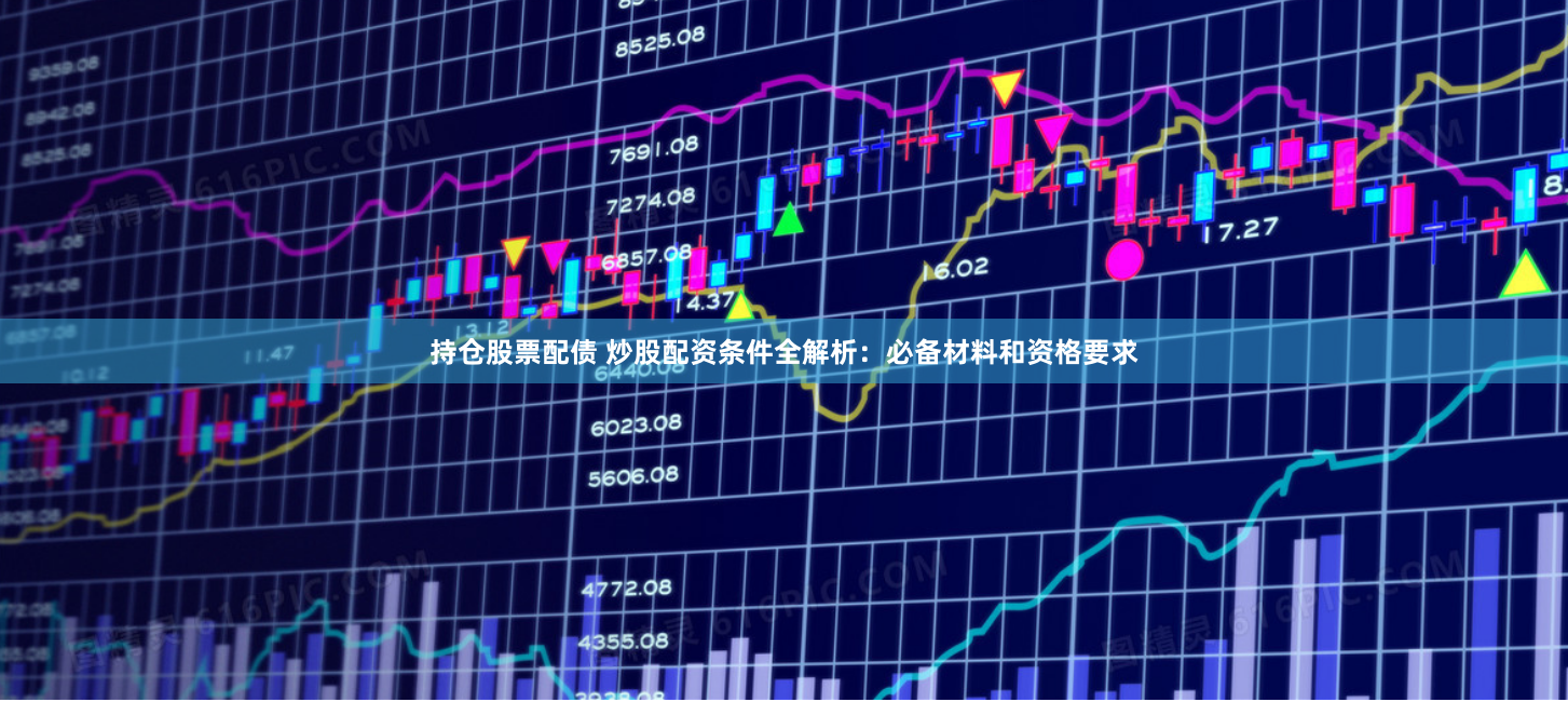 持仓股票配债 炒股配资条件全解析：必备材料和资格要求