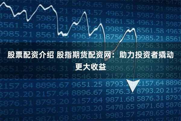 股票配资介绍 股指期货配资网：助力投资者撬动更大收益