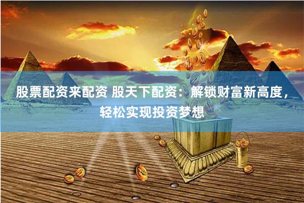 股票配资来配资 股天下配资：解锁财富新高度，轻松实现投资梦想