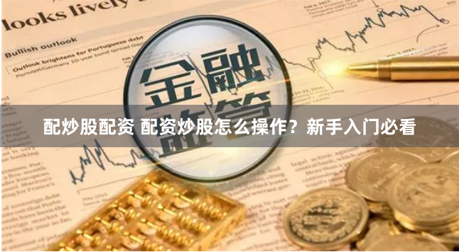 配炒股配资 配资炒股怎么操作？新手入门必看