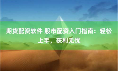 期货配资软件 股市配资入门指南：轻松上手，获利无忧