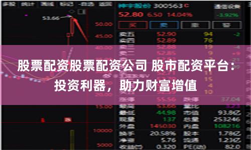 股票配资股票配资公司 股市配资平台：投资利器，助力财富增值