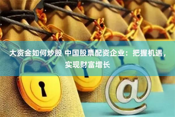 大资金如何炒股 中国股票配资企业：把握机遇，实现财富增长