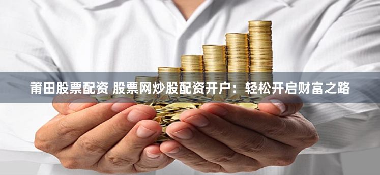 莆田股票配资 股票网炒股配资开户：轻松开启财富之路