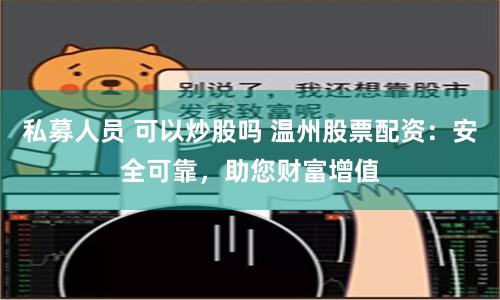私募人员 可以炒股吗 温州股票配资：安全可靠，助您财富增值