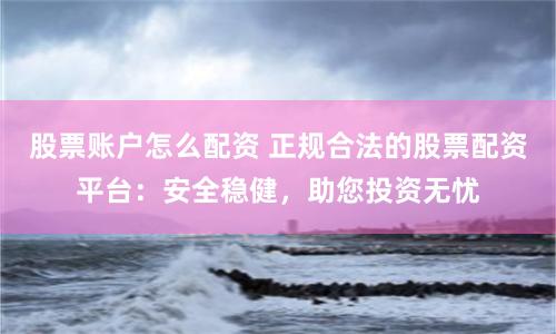 股票账户怎么配资 正规合法的股票配资平台：安全稳健，助您投资无忧