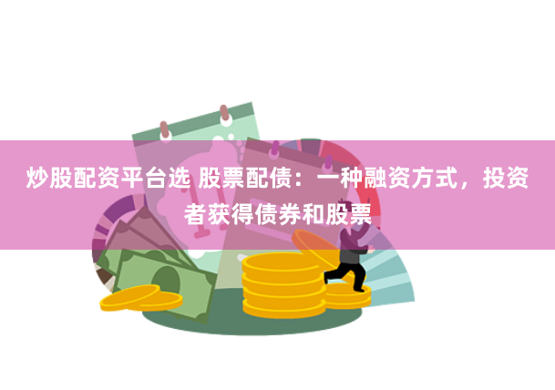炒股配资平台选 股票配债：一种融资方式，投资者获得债券和股票