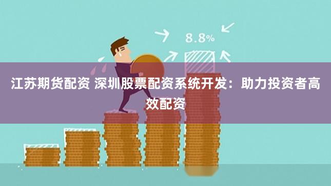 江苏期货配资 深圳股票配资系统开发：助力投资者高效配资