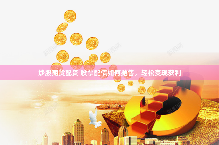 炒股期货配资 股票配债如何抛售，轻松变现获利