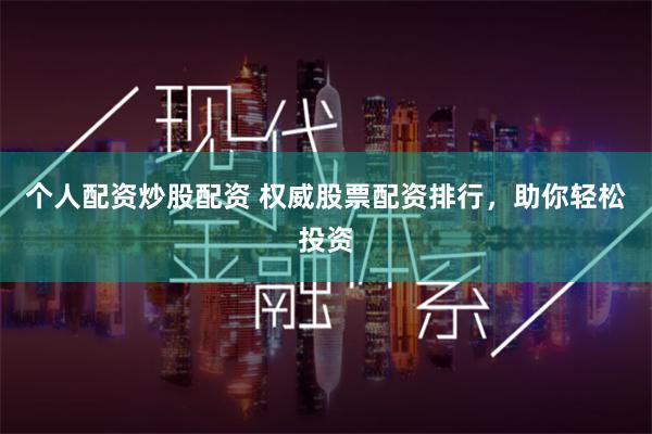 个人配资炒股配资 权威股票配资排行，助你轻松投资