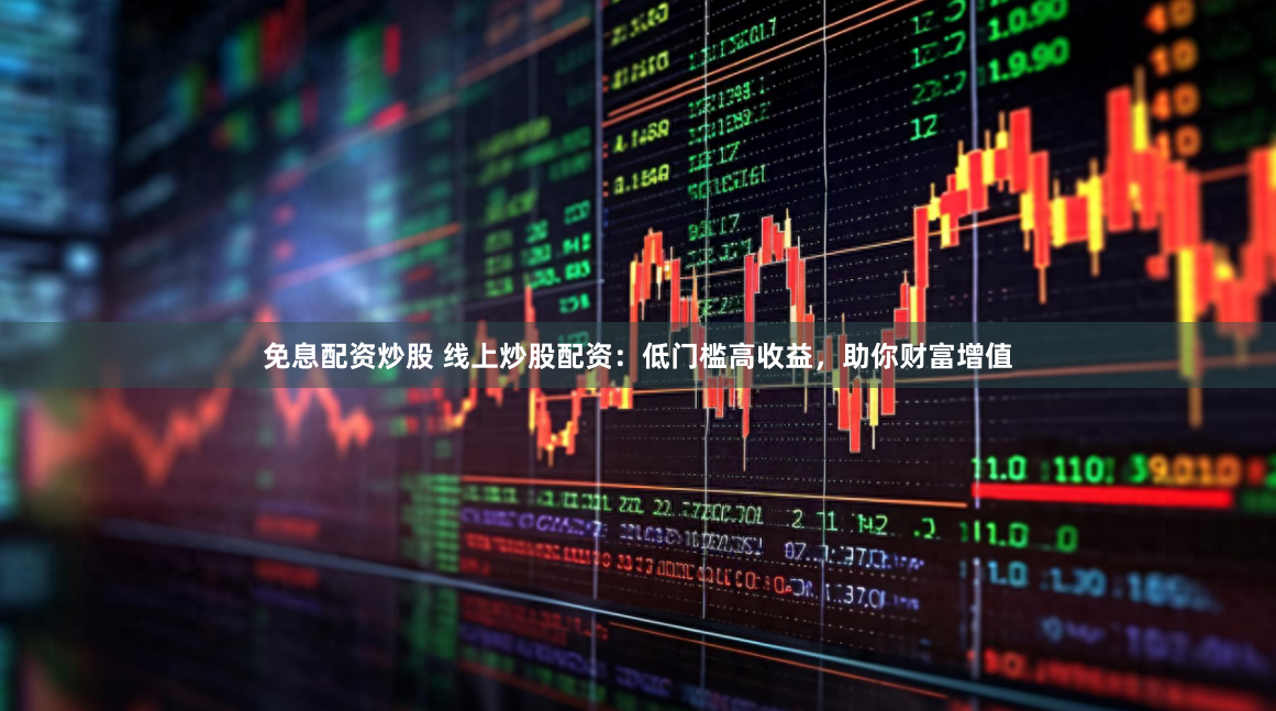 免息配资炒股 线上炒股配资：低门槛高收益，助你财富增值