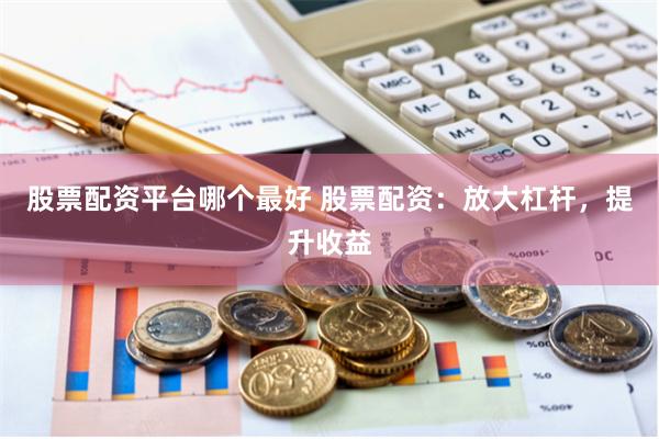 股票配资平台哪个最好 股票配资：放大杠杆，提升收益