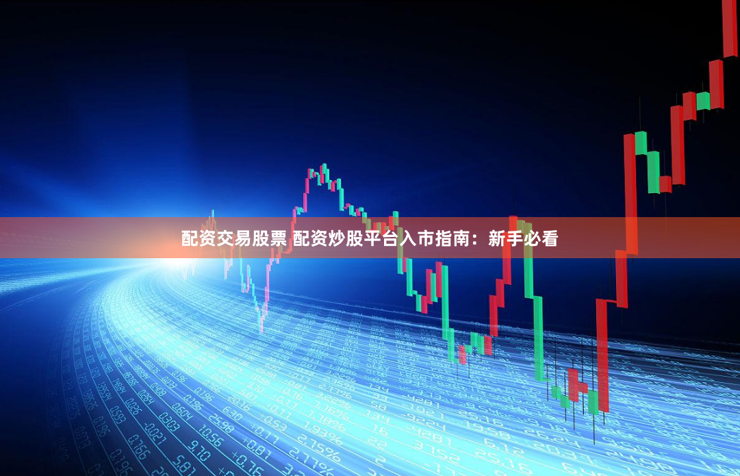 配资交易股票 配资炒股平台入市指南：新手必看