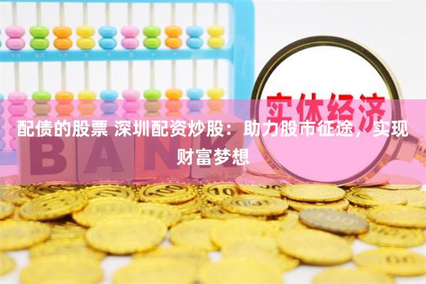 配债的股票 深圳配资炒股：助力股市征途，实现财富梦想