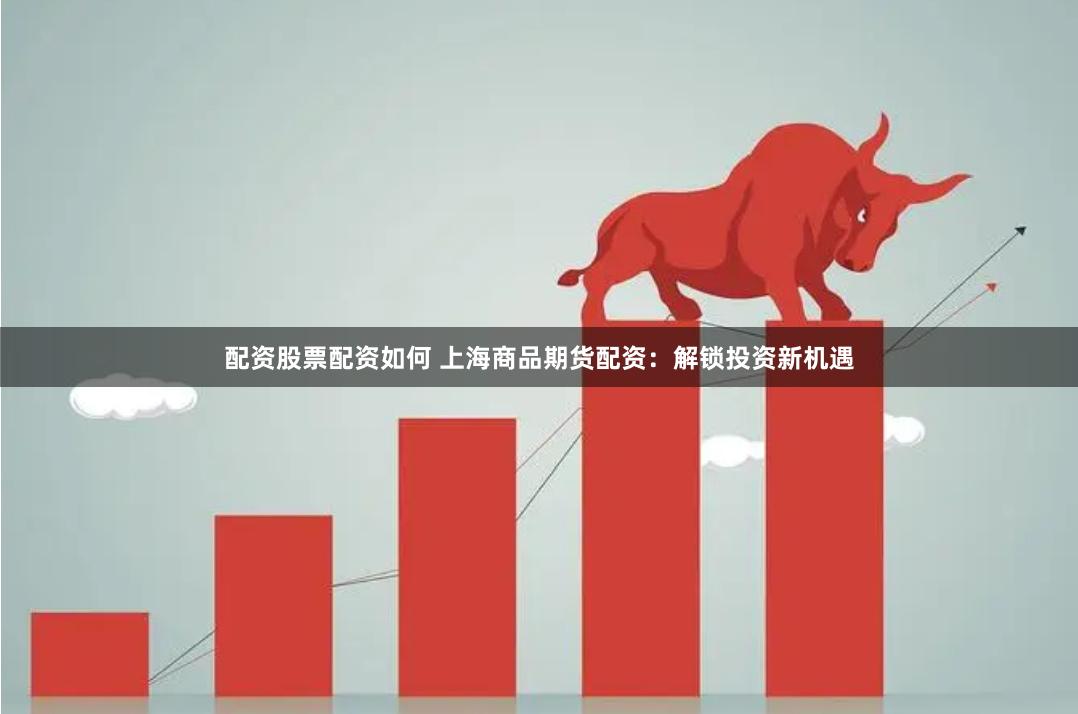 配资股票配资如何 上海商品期货配资：解锁投资新机遇
