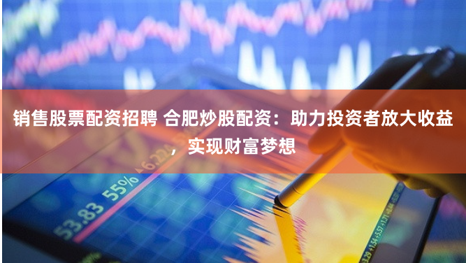 销售股票配资招聘 合肥炒股配资：助力投资者放大收益，实现财富梦想