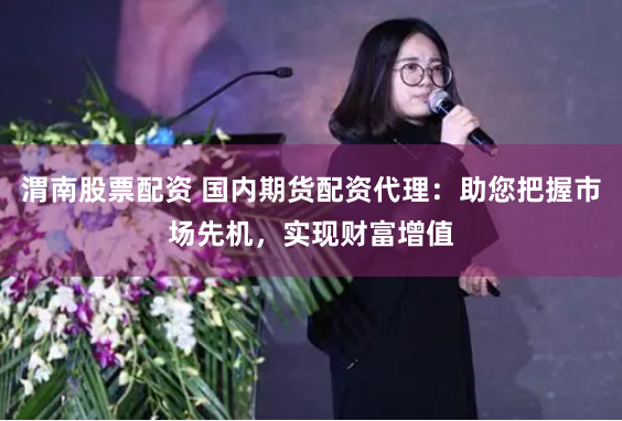 渭南股票配资 国内期货配资代理：助您把握市场先机，实现财富增值
