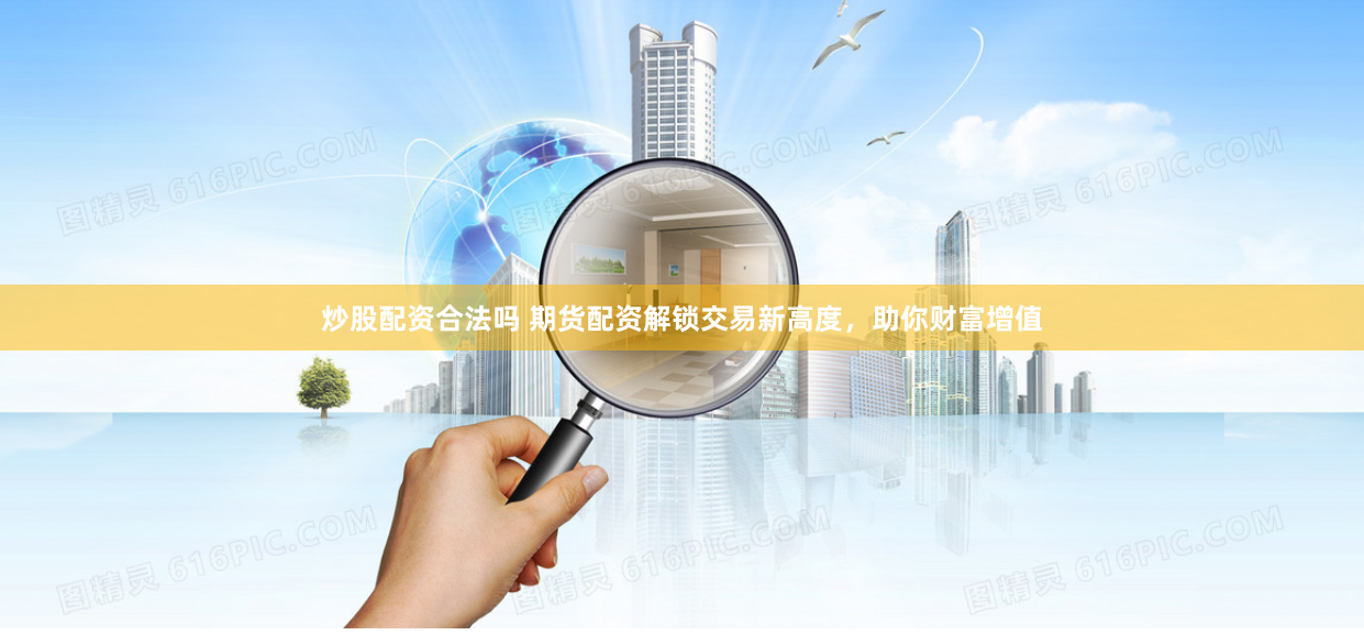 炒股配资合法吗 期货配资解锁交易新高度，助你财富增值