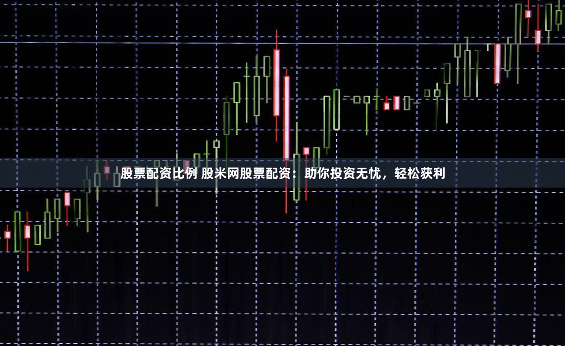 股票配资比例 股米网股票配资：助你投资无忧，轻松获利