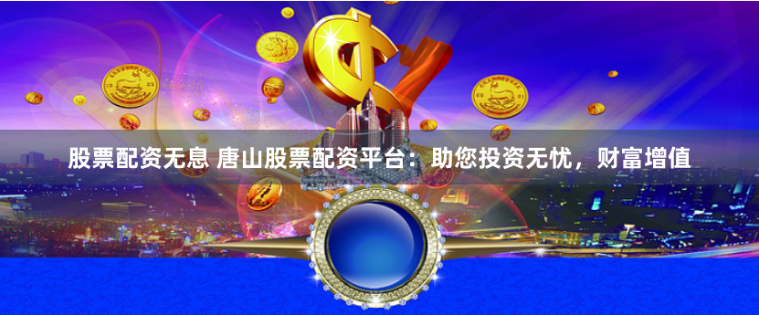 股票配资无息 唐山股票配资平台：助您投资无忧，财富增值