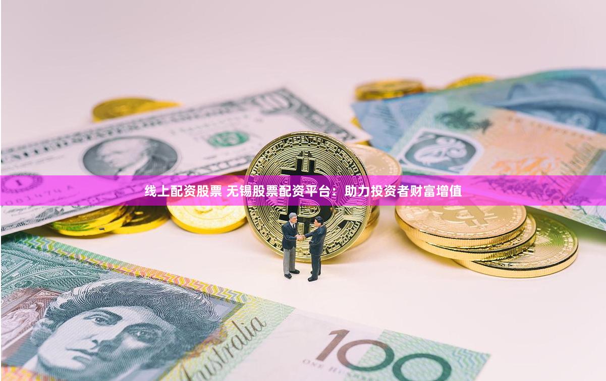 线上配资股票 无锡股票配资平台：助力投资者财富增值