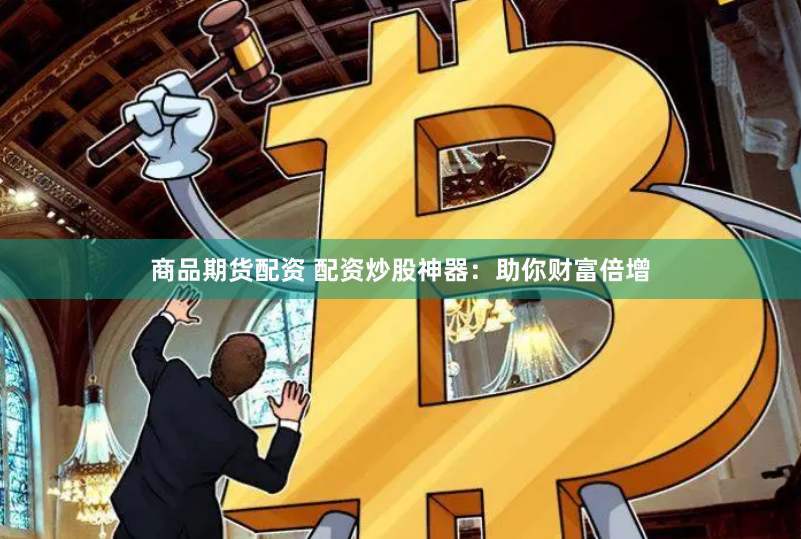 商品期货配资 配资炒股神器：助你财富倍增