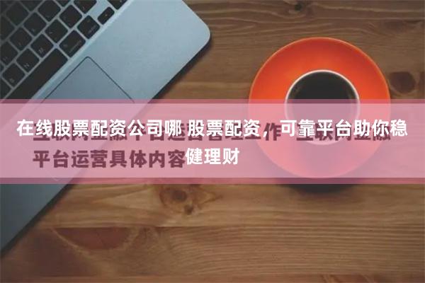 在线股票配资公司哪 股票配资，可靠平台助你稳健理财